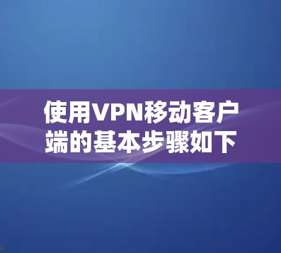 使用VPN移动客户端的基本步骤如下 使用VPN移动客户端的基本步骤如下