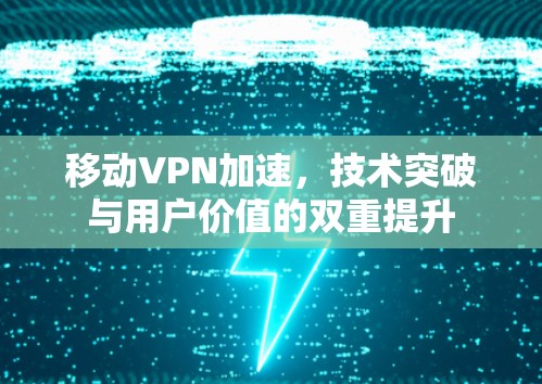 移动VPN加速，技术突破与用户价值的双重提升
