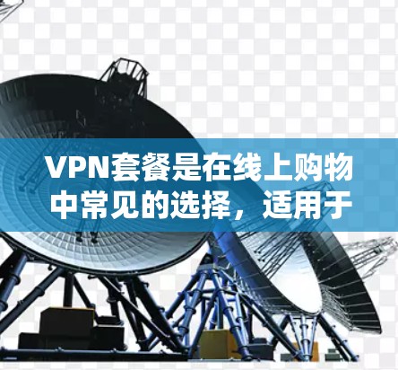 VPN套餐是在线上购物中常见的选择,适用于旅行、商务、internet设备扩展等场景。以下是一些关于VPN套餐购买的详细分析 VPN套餐是在线上购物中常见的选择,适用于旅行、商务、internet设备扩展等场景。以下是一些关于VPN套餐购买的详细分析