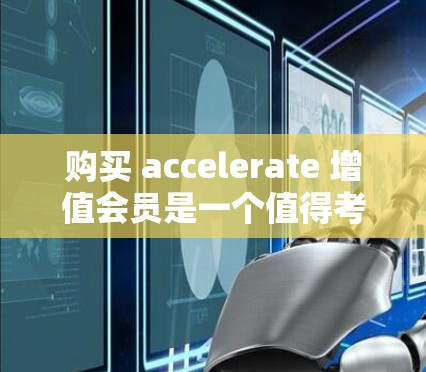 购买 accelerate 增值会员是一个值得考虑的步骤，但需要根据自己的需求和情况来做出选择。以下是一个结构化的指南，帮助你决定如何购买并使用 accelerate