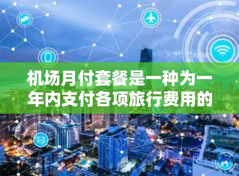 机场月付套餐是一种为一年内支付各项旅行费用的优惠方案,每笔费用仅需支付一次。以下是详细的步骤和信息,帮助您更好地了解和使用这个选项 机场月付套餐是一种为一年内支付各项旅行费用的优惠方案,每笔费用仅需支付一次。以下是详细的步骤和信息,帮助您更好地了解和使用这个选项