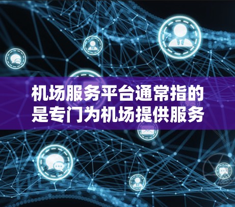 机场服务平台通常指的是专门为机场提供服务的平台,旨在帮助旅客获得往返机场的最佳旅行方式或提升机场服务体验。以下是一些常见的机场服务平台及其特点 机场服务平台通常指的是专门为机场提供服务的平台,旨在帮助旅客获得往返机场的最佳旅行方式或提升机场服务体验。以下是一些常见的机场服务平台及其特点