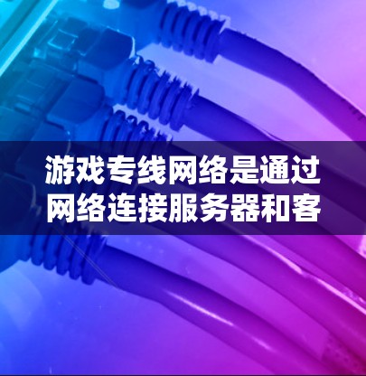 游戏专线网络是通过网络连接服务器和客户端来运行游戏的重要机制。以下是对游戏专线网络的详细分析