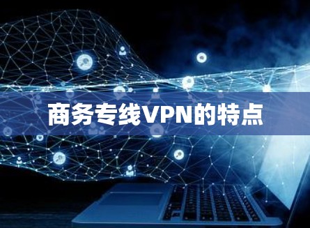 商务专线VPN的特点 商务专线VPN的特点