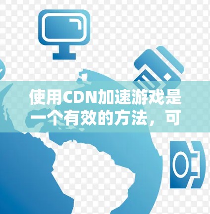 使用CDN加速游戏是一个有效的方法，可以显著提升下载速度。以下是详细的步骤指南