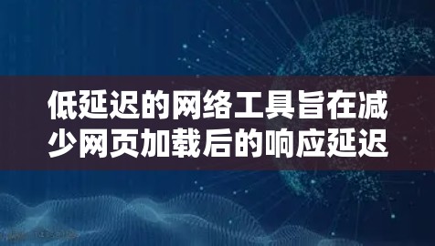 低延迟的网络工具旨在减少网页加载后的响应延迟，通过多种方法优化用户体验。以下是这些工具的分类和功能