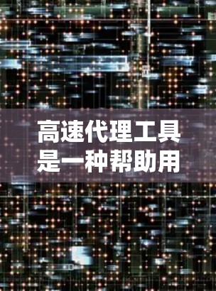 高速代理工具是一种帮助用户快速联系到需要联系的人员的工具，广泛应用于社交、商务和团队合作等领域。以下是对高速代理工具的详细介绍，涵盖功能、技术、应用场景、安全性、用户体验以及扩展等关键方面