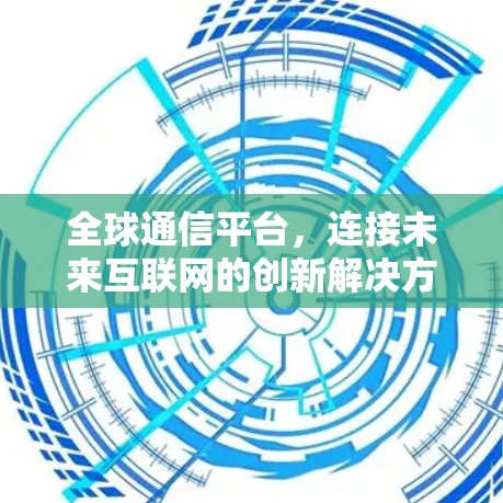 全球通信平台,连接未来互联网的创新解决方案 全球通信平台,连接未来互联网的创新解决方案