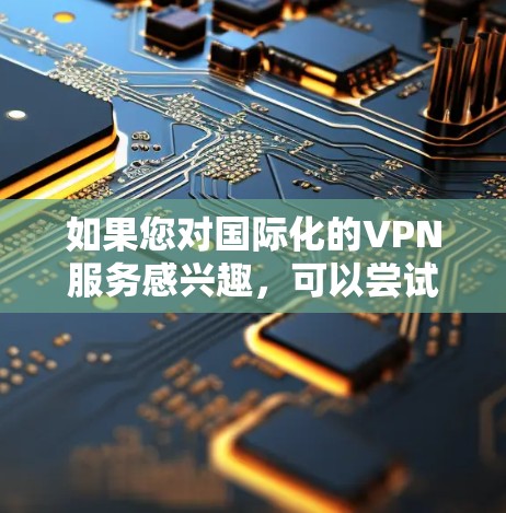 如果您对国际化的VPN服务感兴趣,可以尝试以下步骤 如果您对国际化的VPN服务感兴趣,可以尝试以下步骤