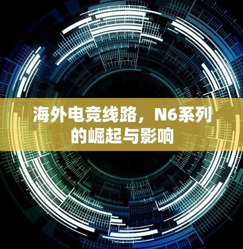 海外电竞线路,N6系列的崛起与影响 海外电竞线路,N6系列的崛起与影响