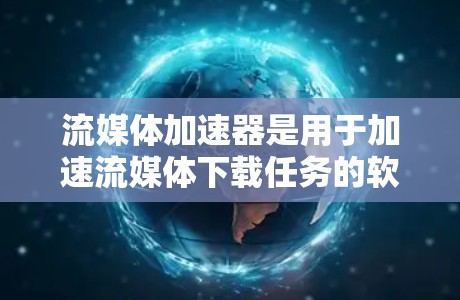 流媒体加速器是用于加速流媒体下载任务的软件工具，旨在提高用户在流媒体平台上的下载速度。以下是对流媒体加速器的详细分析