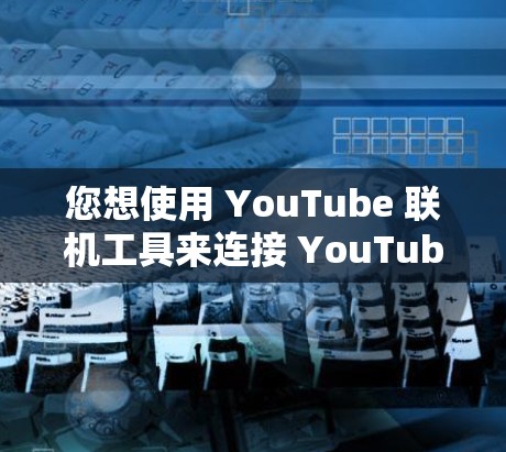 您想使用 YouTube 联机工具来连接 YouTube 和您的设备。以下是几种可能的工具和方法,您可以根据具体需求选择合适的工具 您想使用 YouTube 联机工具来连接 YouTube 和您的设备。以下是几种可能的工具和方法,您可以根据具体需求选择合适的工具