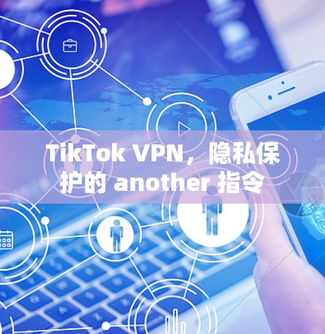 TikTok VPN,隐私保护的 another 指令 TikTok VPN,隐私保护的 another 指令