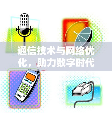 通信技术与网络优化,助力数字时代的高效通信 通信技术与网络优化,助力数字时代的高效通信
