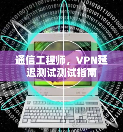 通信工程师,VPN延迟测试测试指南 通信工程师,VPN延迟测试测试指南