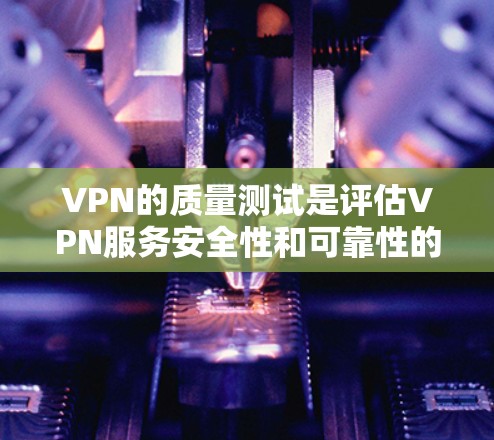 VPN的质量测试是评估VPN服务安全性和可靠性的关键步骤。测试的目的通常是确保VPN服务器和设备能够稳定、高效地提供网络连接，并且能够安全地传输数据。以下是VPN质量测试的主要内容和方法