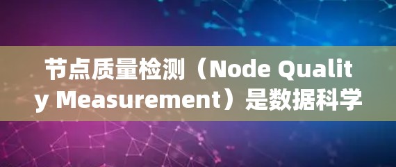 节点质量检测（Node Quality Measurement）是数据科学和机器学习中的一个重要领域，用于评估节点在图结构中的质量。以下是关于该主题的详细解释