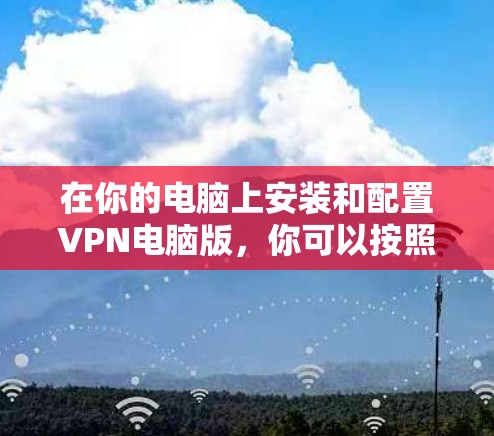 在你的电脑上安装和配置VPN电脑版，你可以按照以下步骤操作