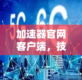 加速器官网客户端,技术驱动,高效便捷服务 加速器官网客户端,技术驱动,高效便捷服务