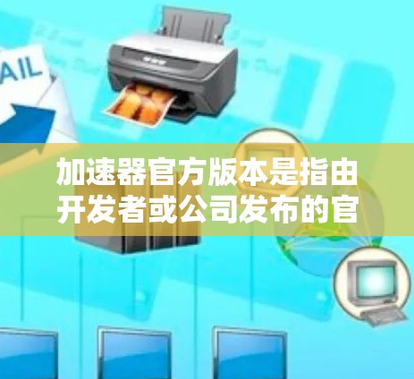 加速器官方版本是指由开发者或公司发布的官方版本，通常具有稳定性和高性能。以下是关于加速器官方版本的一些详细信息