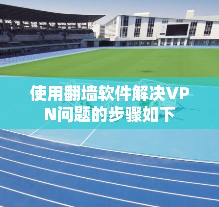 使用翻墙软件解决VPN问题的步骤如下 使用翻墙软件解决VPN问题的步骤如下