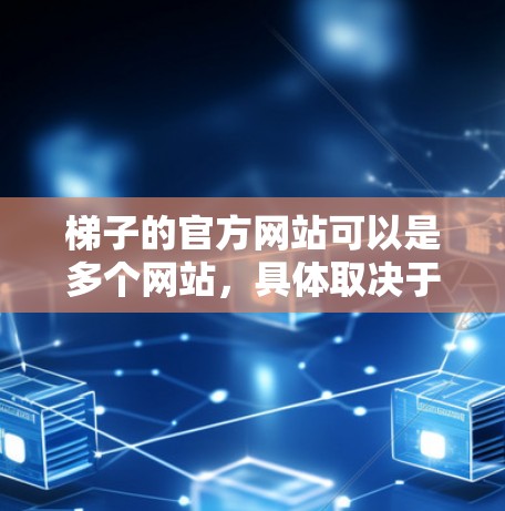 梯子的官方网站可以是多个网站,具体取决于你是否需要梯子维修、销售还是其他相关服务。以下是一些常见的梯子相关的网站和平台 梯子的官方网站可以是多个网站,具体取决于你是否需要梯子维修、销售还是其他相关服务。以下是一些常见的梯子相关的网站和平台