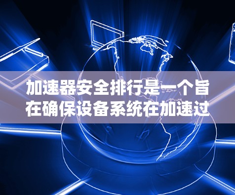 加速器安全排行是一个旨在确保设备系统在加速过程中保持安全的流程。以下是关于加速器安全排行的详细说明