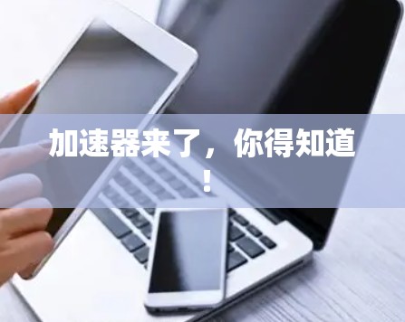 加速器来了,你得知道! 加速器来了,你得知道!