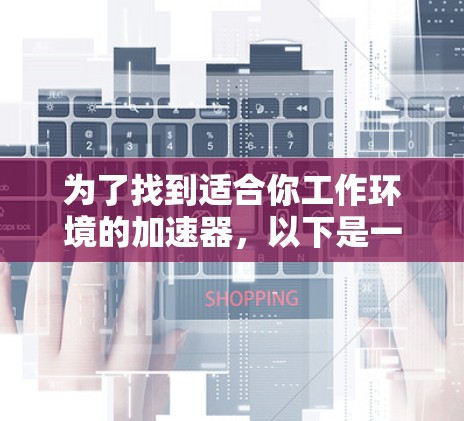为了找到适合你工作环境的加速器,以下是一个有条理的指南,帮助你选择合适的加速器 为了找到适合你工作环境的加速器,以下是一个有条理的指南,帮助你选择合适的加速器