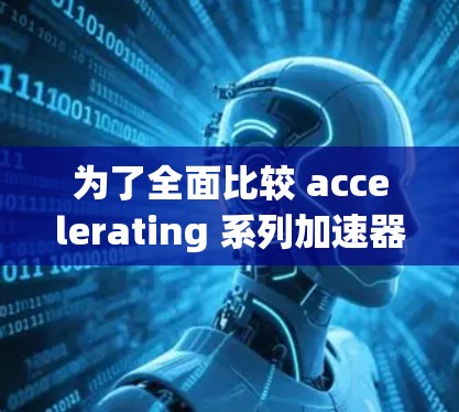 为了全面比较 accelerating 系列加速器的竞品，以下是分步骤的比较过程