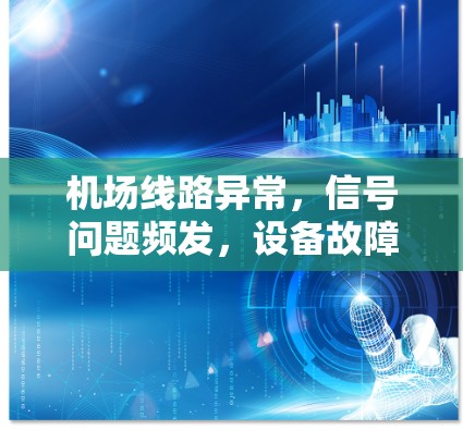 机场线路异常，信号问题频发，设备故障频发—应对方案与应对措施
