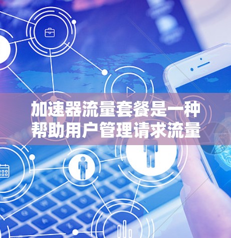 加速器流量套餐是一种帮助用户管理请求流量的工具,提供多种服务和收费模式,用户可以根据需求选择和配置,优化请求处理速度和资源使用,同时控制预算。以下是详细的解释 加速器流量套餐是一种帮助用户管理请求流量的工具,提供多种服务和收费模式,用户可以根据需求选择和配置,优化请求处理速度和资源使用,同时控制预算。以下是详细的解释