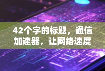 42个字的标题，通信加速器，让网络速度真正成为你的朋友