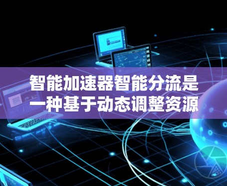 智能加速器智能分流是一种基于动态调整资源分配的技术,旨在优化应用性能和资源利用率。以下是其详细解释 智能加速器智能分流是一种基于动态调整资源分配的技术,旨在优化应用性能和资源利用率。以下是其详细解释