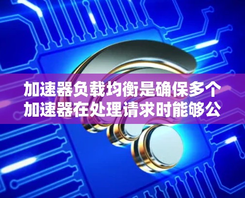 加速器负载均衡是确保多个加速器在处理请求时能够公平分配资源和处理能力的重要技术。以下是对其进行全面的总结和分析 加速器负载均衡是确保多个加速器在处理请求时能够公平分配资源和处理能力的重要技术。以下是对其进行全面的总结和分析