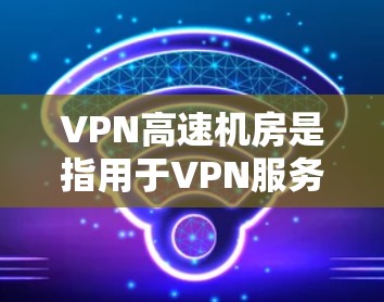 VPN高速机房是指用于VPN服务中的高速网络设备,用于处理高速网络连接,确保数据传输的实时性和稳定性。以下是关于VPN高速机房的一些关键点和信息 VPN高速机房是指用于VPN服务中的高速网络设备,用于处理高速网络连接,确保数据传输的实时性和稳定性。以下是关于VPN高速机房的一些关键点和信息