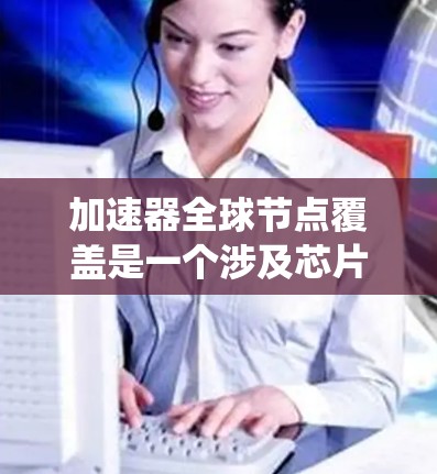 加速器全球节点覆盖是一个涉及芯片组、计算资源和系统性能的问题。以下是对其的详细解释和解决方案
