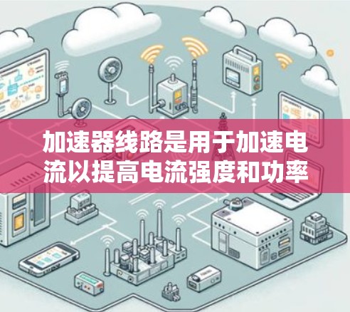 加速器线路是用于加速电流以提高电流强度和功率的设备,广泛应用于工业和科学研究中。以下是关于加速器线路的详细信息 加速器线路是用于加速电流以提高电流强度和功率的设备,广泛应用于工业和科学研究中。以下是关于加速器线路的详细信息