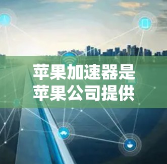 苹果加速器是苹果公司提供的工具，帮助用户在苹果设备上高效处理多任务。以下是关于如何使用苹果加速器的详细指南