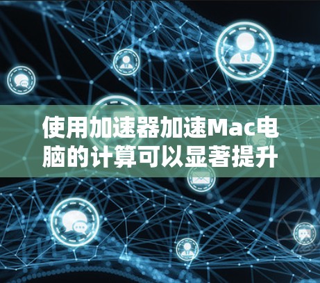 使用加速器加速Mac电脑的计算可以显著提升任务执行速度，但关键在于正确设置和应用。以下是一个简洁的步骤指南