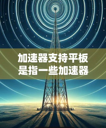 加速器支持平板是指一些加速器能够在平板设备上运行,例如iPad、iPhone、iPadTouch等。这些加速器通常通过以下方式实现支持 加速器支持平板是指一些加速器能够在平板设备上运行,例如iPad、iPhone、iPadTouch等。这些加速器通常通过以下方式实现支持
