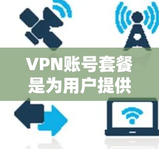 VPN账号套餐是为用户提供加密传输数据的能力,通常包括以下内容 VPN账号套餐是为用户提供加密传输数据的能力,通常包括以下内容