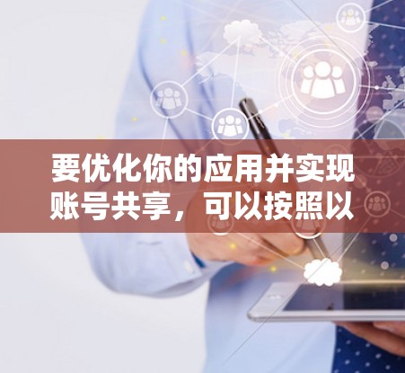 要优化你的应用并实现账号共享,可以按照以下步骤进行操作 要优化你的应用并实现账号共享,可以按照以下步骤进行操作