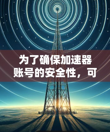 为了确保加速器账号的安全性,可以从以下几个方面进行检查 为了确保加速器账号的安全性,可以从以下几个方面进行检查