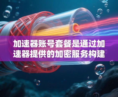 加速器账号套餐是通过加速器提供的加密服务构建的,旨在为用户提供安全可靠的加密账户。以下是加速器账号套餐的主要内容和功能 加速器账号套餐是通过加速器提供的加密服务构建的,旨在为用户提供安全可靠的加密账户。以下是加速器账号套餐的主要内容和功能