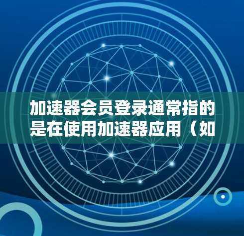 加速器会员登录通常指的是在使用加速器应用(如微信、支付宝等)时,通过会员或积分权限登录的应用功能。以下是一些可能涉及的问题和解决方法