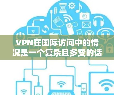 VPN在国际访问中的情况是一个复杂且多变的话题，涉及技术、法律、隐私等多个方面。以下是对这一现象的分步总结