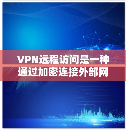 VPN远程访问是一种通过加密连接外部网络的技术,允许用户访问任何网站、文件或资源。以下是对VPN远程访问的详细分析