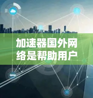 加速器国外网络是帮助用户在国际网络上加速下载文件的工具，适用于视频、文档等数据的加速。以下是关于加速器国外网络的详细说明