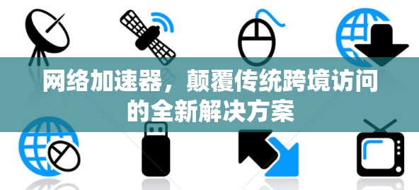 网络加速器,颠覆传统跨境访问的全新解决方案 网络加速器,颠覆传统跨境访问的全新解决方案